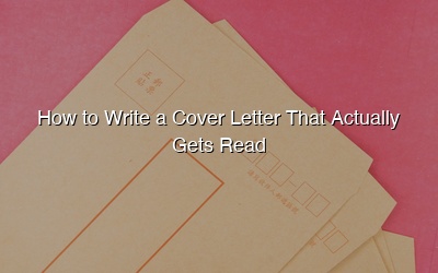 How to Write a Cover Letter That Actually Gets Read