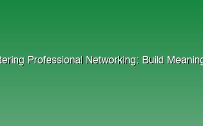 Mastering Professional Networking: Build Meaningful Career Connections