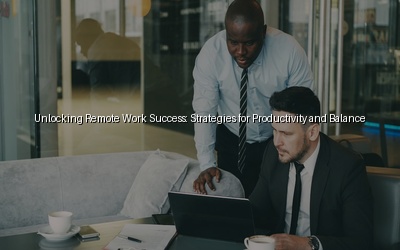 Unlocking Remote Work Success: Strategies for Productivity and Balance